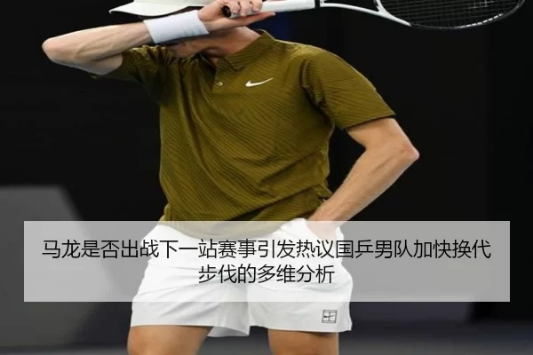 马龙是否出战下一站赛事引发热议国乒男队加快换代步伐的多维分析